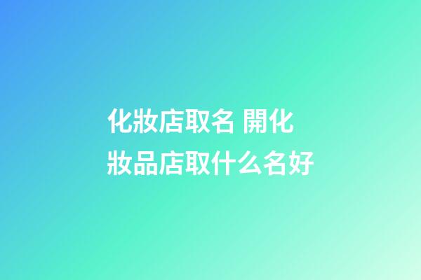 化妝店取名 開化妝品店取什么名好-第1張-店鋪起名-玄機派